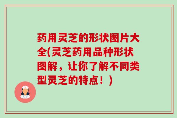药用灵芝的形状图片大全(灵芝药用品种形状图解,让你了解不同类型灵芝的特点!) 药用灵芝的形状图片大全(灵芝药用品种形状图解,让你了解不同类型灵芝的特点!)