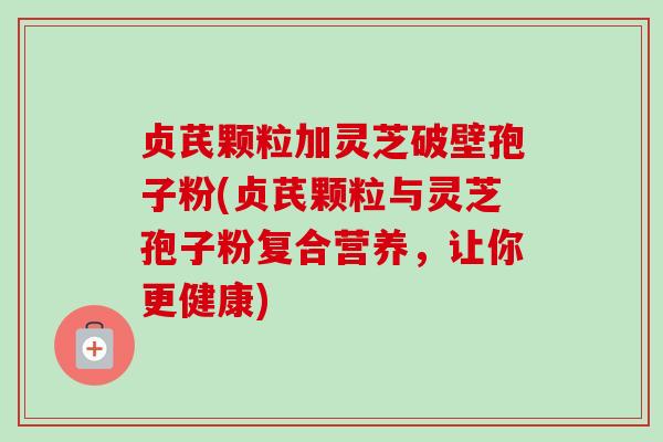 贞芪颗粒加灵芝破壁孢子粉(贞芪颗粒与灵芝孢子粉复合营养，让你更健康)
