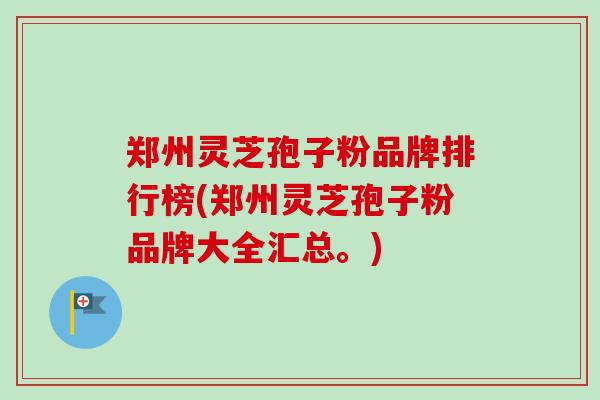郑州灵芝孢子粉品牌排行榜(郑州灵芝孢子粉品牌大全汇总。) 郑州灵芝孢子粉品牌排行榜(郑州灵芝孢子粉品牌大全汇总。)