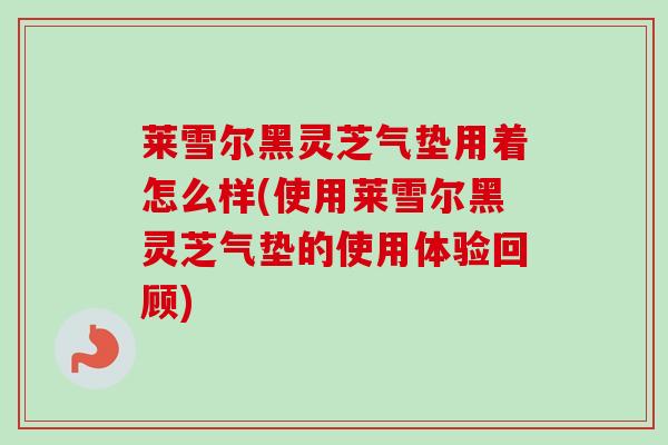 莱雪尔黑灵芝气垫用着怎么样(使用莱雪尔黑灵芝气垫的使用体验回顾)