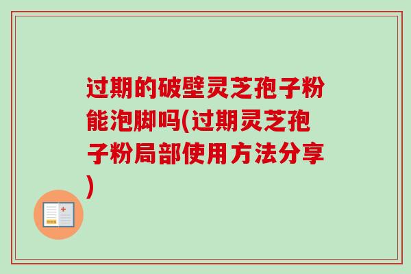 过期的破壁灵芝孢子粉能泡脚吗(过期灵芝孢子粉局部使用方法分享) 过期的破壁灵芝孢子粉能泡脚吗(过期灵芝孢子粉局部使用方法分享)