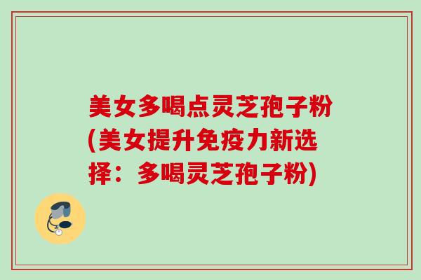美女多喝点灵芝孢子粉(美女提升免疫力新选择：多喝灵芝孢子粉)