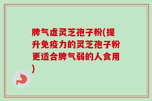 脾气虚灵芝孢子粉(提升免疫力的灵芝孢子粉更适合脾气弱的人食用) 脾气虚灵芝孢子粉(提升免疫力的灵芝孢子粉更适合脾气弱的人食用)