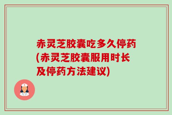 赤灵芝胶囊吃多久停药(赤灵芝胶囊服用时长及停药方法建议) 赤灵芝胶囊吃多久停药(赤灵芝胶囊服用时长及停药方法建议)