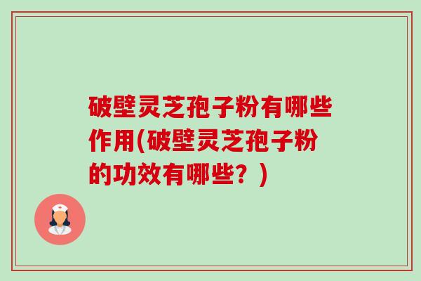 破壁灵芝孢子粉有哪些作用(破壁灵芝孢子粉的功效有哪些？)
