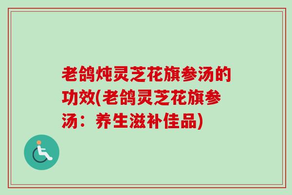 老鸽炖灵芝花旗参汤的功效(老鸽灵芝花旗参汤:养生滋补佳品) 老鸽炖灵芝花旗参汤的功效(老鸽灵芝花旗参汤:养生滋补佳品)