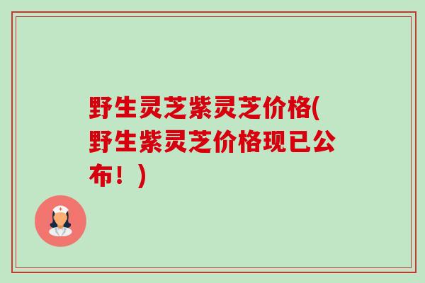 野生灵芝紫灵芝价格(野生紫灵芝价格现已公布!) 野生灵芝紫灵芝价格(野生紫灵芝价格现已公布!)