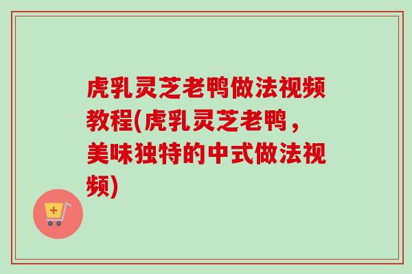 虎乳灵芝老鸭做法视频教程(虎乳灵芝老鸭,美味独特的中式做法视频) 虎乳灵芝老鸭做法视频教程(虎乳灵芝老鸭,美味独特的中式做法视频)