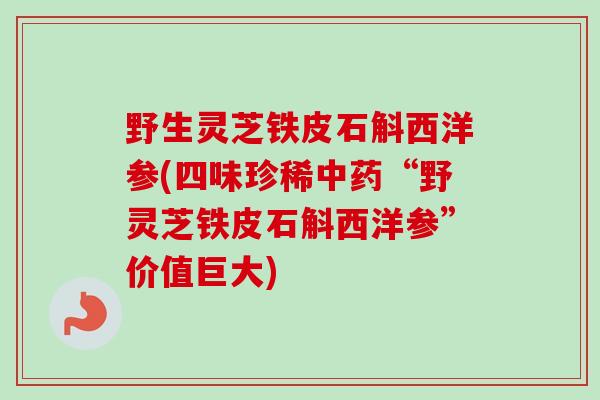 野生灵芝铁皮石斛西洋参(四味珍稀“野灵芝铁皮石斛西洋参”价值巨大) 野生灵芝铁皮石斛西洋参(四味珍稀“野灵芝铁皮石斛西洋参”价值巨大)