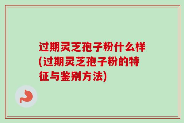 过期灵芝孢子粉什么样(过期灵芝孢子粉的特征与鉴别方法) 过期灵芝孢子粉什么样(过期灵芝孢子粉的特征与鉴别方法)