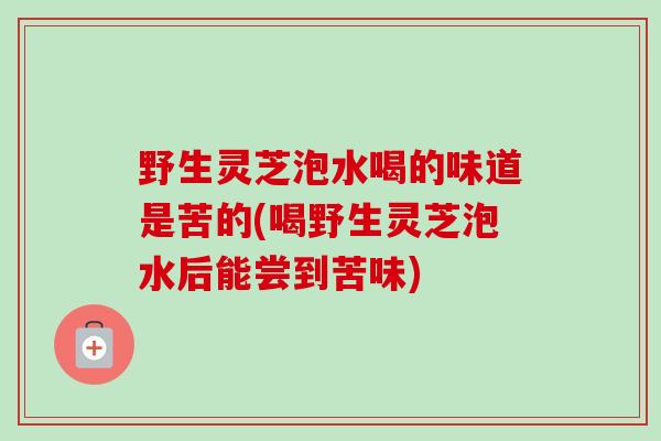 野生灵芝泡水喝的味道是苦的(喝野生灵芝泡水后能尝到苦味) 野生灵芝泡水喝的味道是苦的(喝野生灵芝泡水后能尝到苦味)