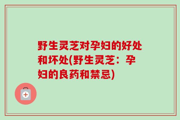 野生灵芝对孕妇的好处和坏处(野生灵芝:孕妇的良药和禁忌) 野生灵芝对孕妇的好处和坏处(野生灵芝:孕妇的良药和禁忌)