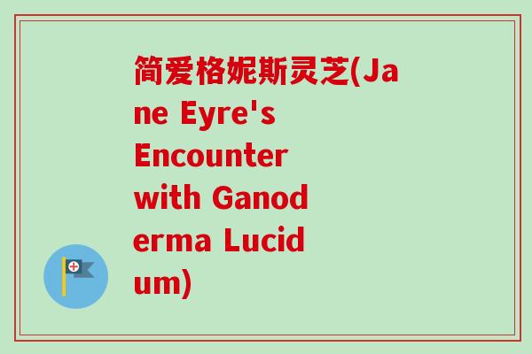 简爱格妮斯灵芝(Jane Eyre's Encounter with Ganoderma Lucidum) 简爱格妮斯灵芝(Jane Eyre's Encounter with Ganoderma Lucidum)