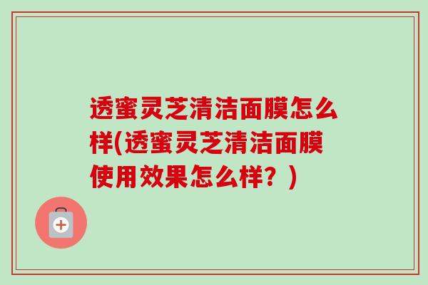 透蜜灵芝清洁面膜怎么样(透蜜灵芝清洁面膜使用效果怎么样？)