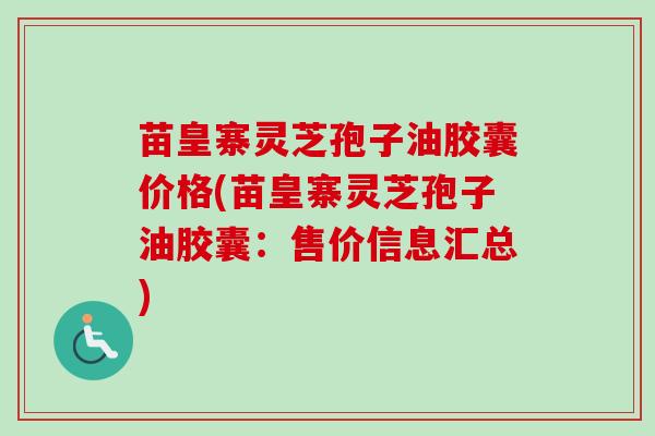 苗皇寨灵芝孢子油胶囊价格(苗皇寨灵芝孢子油胶囊：售价信息汇总)