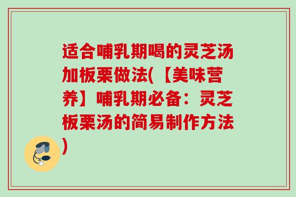 适合哺乳期喝的灵芝汤加板栗做法(【美味营养】哺乳期必备：灵芝板栗汤的简易制作方法)