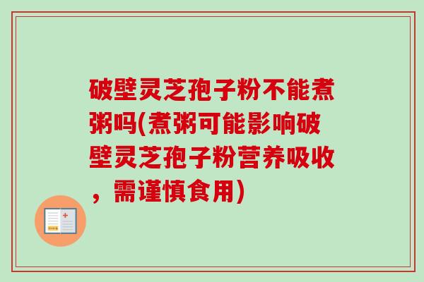 破壁灵芝孢子粉不能煮粥吗(煮粥可能影响破壁灵芝孢子粉营养吸收，需谨慎食用)