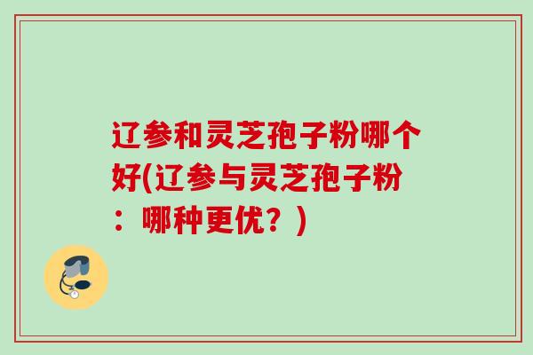 辽参和灵芝孢子粉哪个好(辽参与灵芝孢子粉:哪种更优?) 辽参和灵芝孢子粉哪个好(辽参与灵芝孢子粉:哪种更优?)