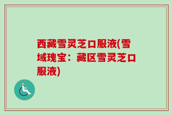 西藏雪灵芝口服液(雪域瑰宝:藏区雪灵芝口服液) 西藏雪灵芝口服液(雪域瑰宝:藏区雪灵芝口服液)