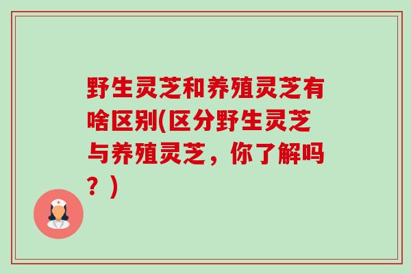野生灵芝和养殖灵芝有啥区别(区分野生灵芝与养殖灵芝,你了解吗?) 野生灵芝和养殖灵芝有啥区别(区分野生灵芝与养殖灵芝,你了解吗?)
