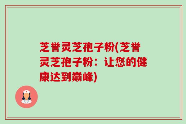 芝誉灵芝孢子粉(芝誉灵芝孢子粉:让您的健康达到巅峰) 芝誉灵芝孢子粉(芝誉灵芝孢子粉:让您的健康达到巅峰)