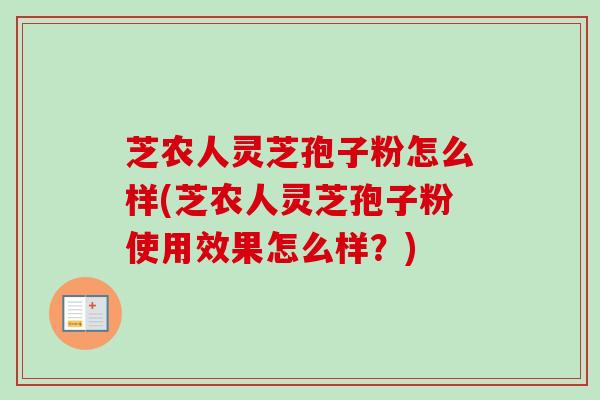 芝农人灵芝孢子粉怎么样(芝农人灵芝孢子粉使用效果怎么样？)