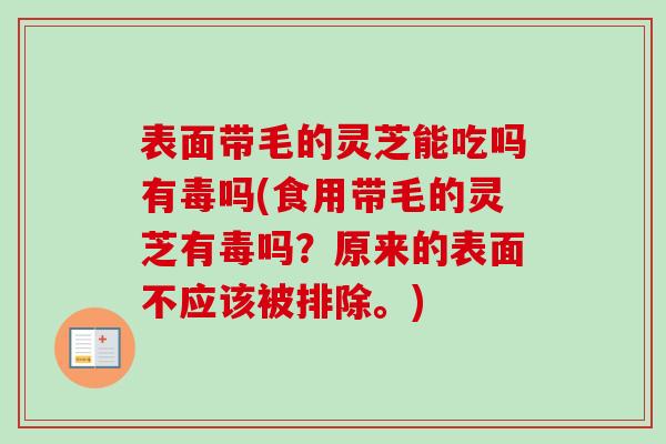 表面带毛的灵芝能吃吗有毒吗(食用带毛的灵芝有毒吗?原来的表面不应该被排除。) 表面带毛的灵芝能吃吗有毒吗(食用带毛的灵芝有毒吗?原来的表面不应该被排除。)