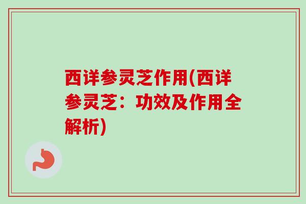 西详参灵芝作用(西详参灵芝：功效及作用全解析)