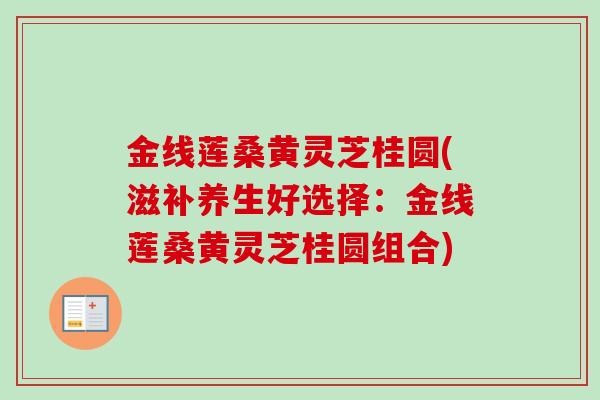 金线莲桑黄灵芝桂圆(滋补养生好选择:金线莲桑黄灵芝桂圆组合) 金线莲桑黄灵芝桂圆(滋补养生好选择:金线莲桑黄灵芝桂圆组合)