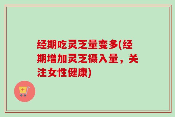 经期吃灵芝量变多(经期增加灵芝摄入量,关注女性健康) 经期吃灵芝量变多(经期增加灵芝摄入量,关注女性健康)