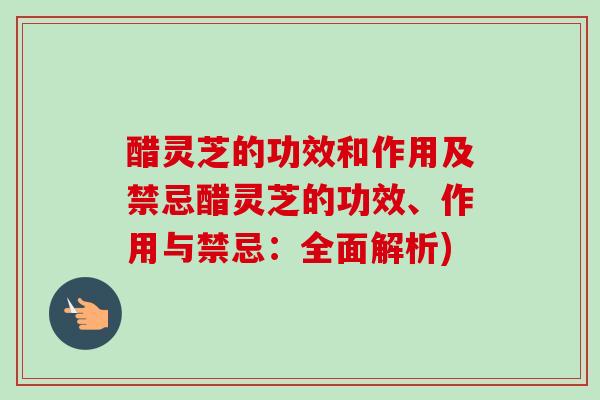 醋灵芝的功效和作用及禁忌醋灵芝的功效、作用与禁忌:全面解析) 醋灵芝的功效和作用及禁忌醋灵芝的功效、作用与禁忌:全面解析)
