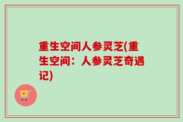 重生空间人参灵芝(重生空间:人参灵芝奇遇记) 重生空间人参灵芝(重生空间:人参灵芝奇遇记)