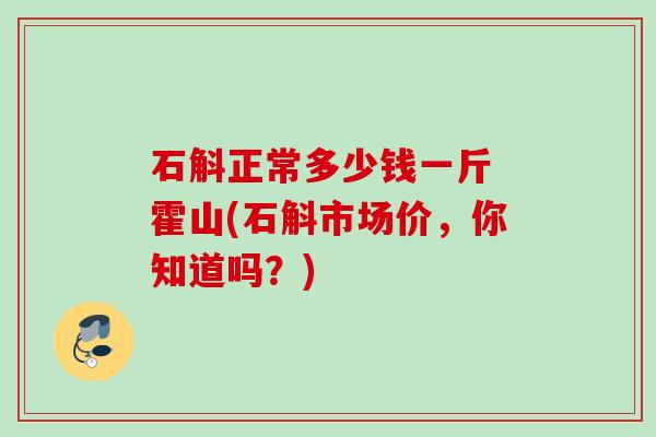 石斛正常多少钱一斤 霍山(石斛市场价,你知道吗?) 石斛正常多少钱一斤 霍山(石斛市场价,你知道吗?)