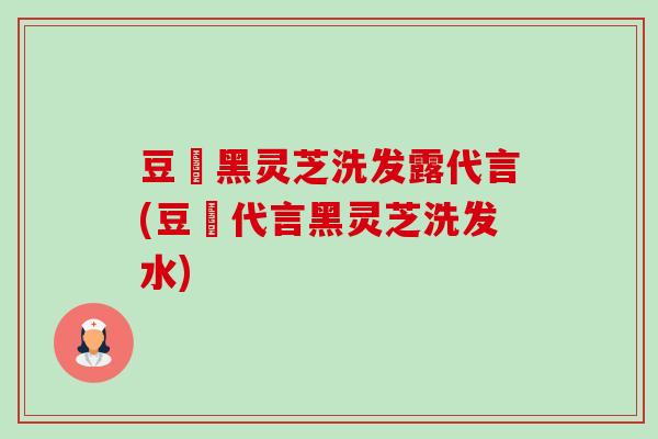 豆渼黑灵芝洗发露代言(豆渼代言黑灵芝洗发水) 豆渼黑灵芝洗发露代言(豆渼代言黑灵芝洗发水)
