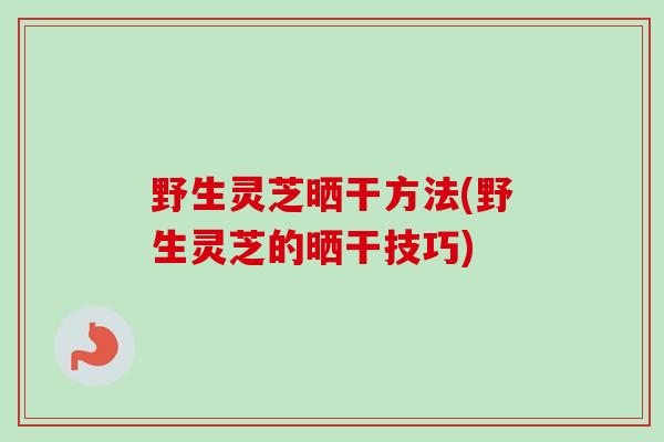 野生灵芝晒干方法(野生灵芝的晒干技巧) 野生灵芝晒干方法(野生灵芝的晒干技巧)