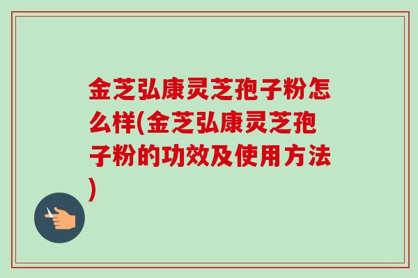 金芝弘康灵芝孢子粉怎么样(金芝弘康灵芝孢子粉的功效及使用方法) 金芝弘康灵芝孢子粉怎么样(金芝弘康灵芝孢子粉的功效及使用方法)