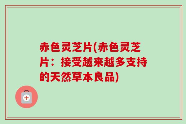 赤色灵芝片(赤色灵芝片：接受越来越多支持的天然草本良品)
