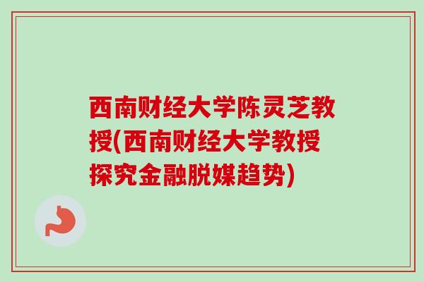 西南财经大学陈灵芝教授(西南财经大学教授探究金融脱媒趋势) 西南财经大学陈灵芝教授(西南财经大学教授探究金融脱媒趋势)