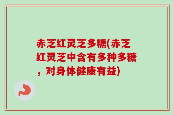 赤芝红灵芝多糖(赤芝红灵芝中含有多种多糖,对身体健康有益) 赤芝红灵芝多糖(赤芝红灵芝中含有多种多糖,对身体健康有益)