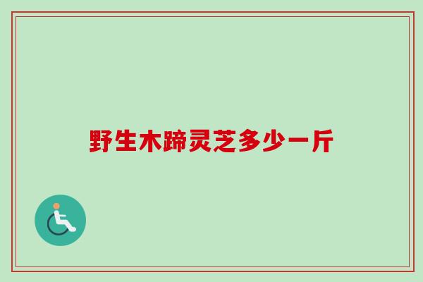 野生木蹄灵芝多少一斤 野生木蹄灵芝多少一斤
