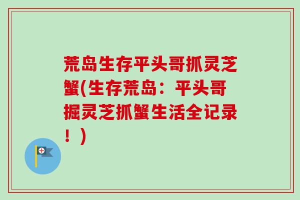 荒岛生存平头哥抓灵芝蟹(生存荒岛:平头哥掘灵芝抓蟹生活全记录!) 荒岛生存平头哥抓灵芝蟹(生存荒岛:平头哥掘灵芝抓蟹生活全记录!)
