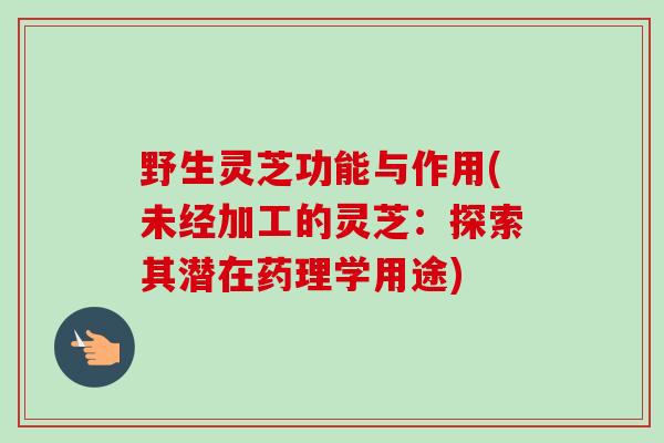 野生灵芝功能与作用(未经加工的灵芝:探索其潜在药理学用途) 野生灵芝功能与作用(未经加工的灵芝:探索其潜在药理学用途)