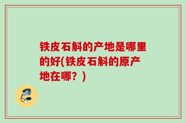 铁皮石斛的产地是哪里的好(铁皮石斛的原产地在哪?) 铁皮石斛的产地是哪里的好(铁皮石斛的原产地在哪?)