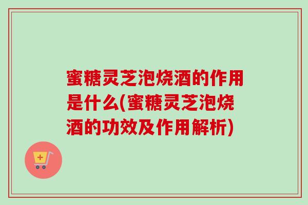 蜜糖灵芝泡烧酒的作用是什么(蜜糖灵芝泡烧酒的功效及作用解析) 蜜糖灵芝泡烧酒的作用是什么(蜜糖灵芝泡烧酒的功效及作用解析)