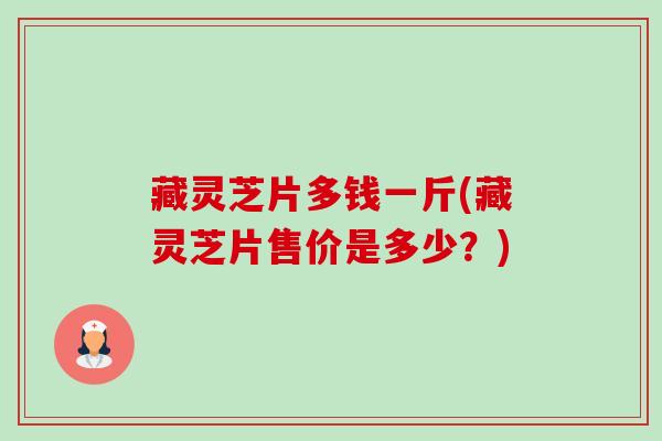 藏灵芝片多钱一斤(藏灵芝片售价是多少?) 藏灵芝片多钱一斤(藏灵芝片售价是多少?)