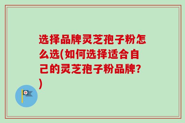 选择品牌灵芝孢子粉怎么选(如何选择适合自己的灵芝孢子粉品牌?) 选择品牌灵芝孢子粉怎么选(如何选择适合自己的灵芝孢子粉品牌?)