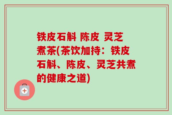 铁皮石斛 陈皮 灵芝煮茶(茶饮加持：铁皮石斛、陈皮、灵芝共煮的健康之道)