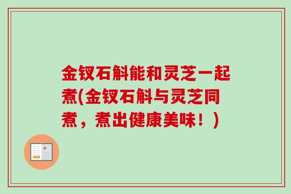 金钗石斛能和灵芝一起煮(金钗石斛与灵芝同煮,煮出健康美味!) 金钗石斛能和灵芝一起煮(金钗石斛与灵芝同煮,煮出健康美味!)