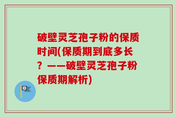 破壁灵芝孢子粉的保质时间(保质期到底多长？——破壁灵芝孢子粉保质期解析)