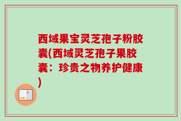 西域果宝灵芝孢子粉胶囊(西域灵芝孢子果胶囊:珍贵之物养护健康) 西域果宝灵芝孢子粉胶囊(西域灵芝孢子果胶囊:珍贵之物养护健康)